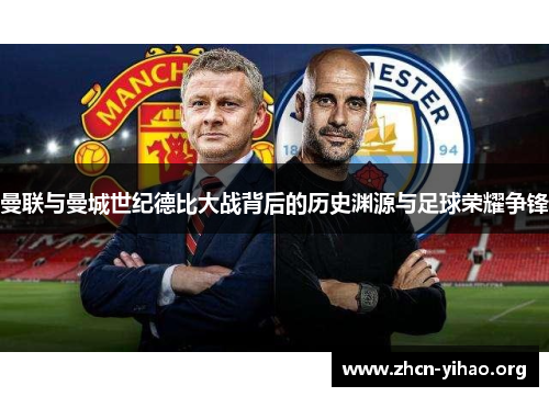 曼联与曼城世纪德比大战背后的历史渊源与足球荣耀争锋 曼联与曼城世纪德比大战背后的历史渊源与足球荣耀争锋