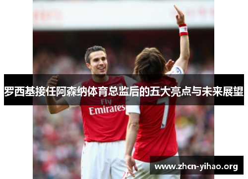 罗西基接任阿森纳体育总监后的五大亮点与未来展望 罗西基接任阿森纳体育总监后的五大亮点与未来展望