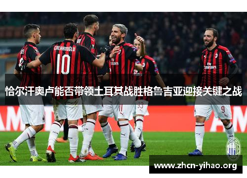 恰尔汗奥卢能否带领土耳其战胜格鲁吉亚迎接关键之战 恰尔汗奥卢能否带领土耳其战胜格鲁吉亚迎接关键之战