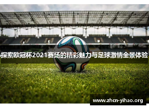 探索欧冠杯2021赛场的精彩魅力与足球激情全景体验 探索欧冠杯2021赛场的精彩魅力与足球激情全景体验