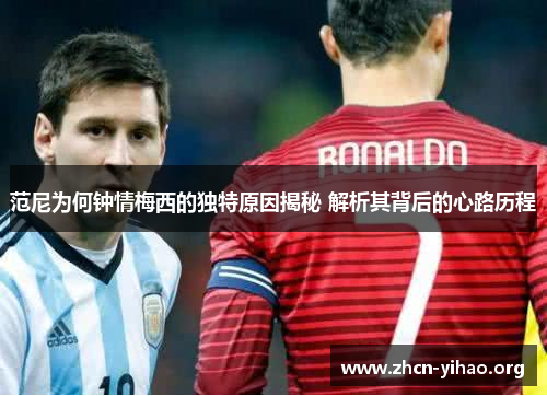 范尼为何钟情梅西的独特原因揭秘 解析其背后的心路历程 范尼为何钟情梅西的独特原因揭秘 解析其背后的心路历程