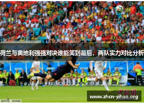 荷兰与奥地利强强对决谁能笑到最后,两队实力对比分析 荷兰与奥地利强强对决谁能笑到最后,两队实力对比分析