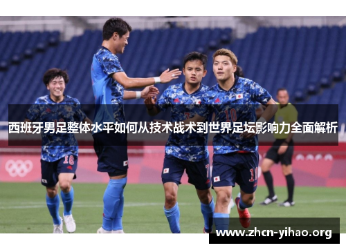 西班牙男足整体水平如何从技术战术到世界足坛影响力全面解析 西班牙男足整体水平如何从技术战术到世界足坛影响力全面解析