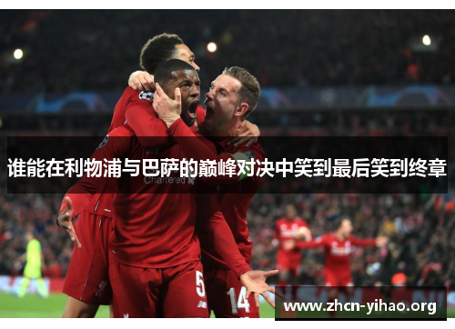 谁能在利物浦与巴萨的巅峰对决中笑到最后笑到终章 谁能在利物浦与巴萨的巅峰对决中笑到最后笑到终章