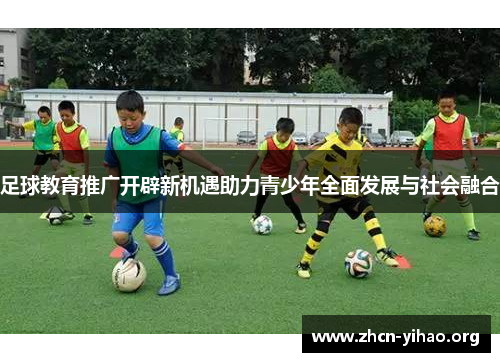 足球教育推广开辟新机遇助力青少年全面发展与社会融合 足球教育推广开辟新机遇助力青少年全面发展与社会融合