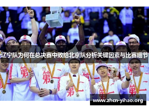 辽宁队为何在总决赛中败给北京队分析关键因素与比赛细节 辽宁队为何在总决赛中败给北京队分析关键因素与比赛细节
