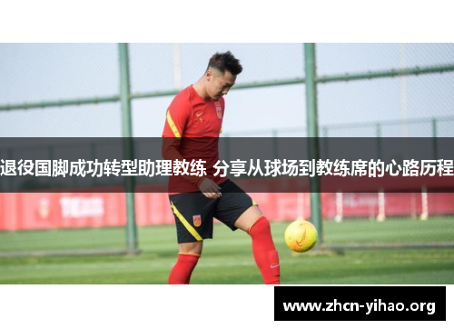 退役国脚成功转型助理教练 分享从球场到教练席的心路历程 退役国脚成功转型助理教练 分享从球场到教练席的心路历程