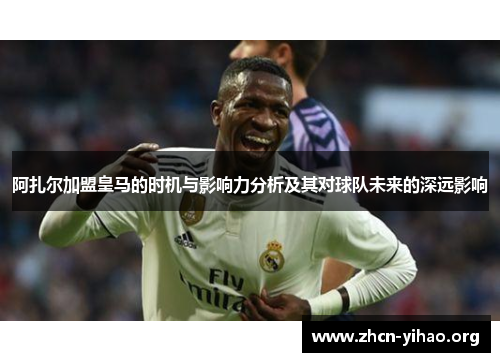 阿扎尔加盟皇马的时机与影响力分析及其对球队未来的深远影响 阿扎尔加盟皇马的时机与影响力分析及其对球队未来的深远影响