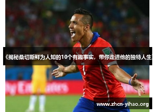 《揭秘桑切斯鲜为人知的10个有趣事实,带你走进他的独特人生》 《揭秘桑切斯鲜为人知的10个有趣事实,带你走进他的独特人生》