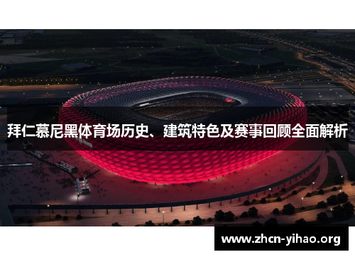 拜仁慕尼黑体育场历史、建筑特色及赛事回顾全面解析 拜仁慕尼黑体育场历史、建筑特色及赛事回顾全面解析
