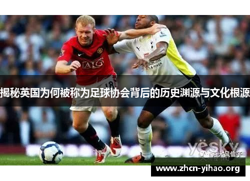 揭秘英国为何被称为足球协会背后的历史渊源与文化根源 揭秘英国为何被称为足球协会背后的历史渊源与文化根源