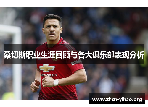 桑切斯职业生涯回顾与各大俱乐部表现分析 桑切斯职业生涯回顾与各大俱乐部表现分析