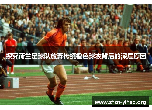 探究荷兰足球队放弃传统橙色球衣背后的深层原因 探究荷兰足球队放弃传统橙色球衣背后的深层原因