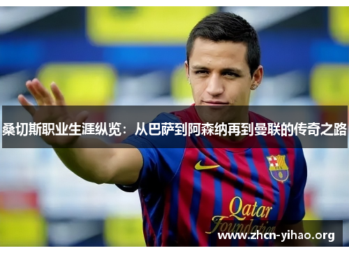 桑切斯职业生涯纵览:从巴萨到阿森纳再到曼联的传奇之路 桑切斯职业生涯纵览:从巴萨到阿森纳再到曼联的传奇之路