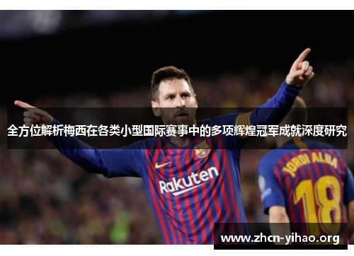 全方位解析梅西在各类小型国际赛事中的多项辉煌冠军成就深度研究 全方位解析梅西在各类小型国际赛事中的多项辉煌冠军成就深度研究